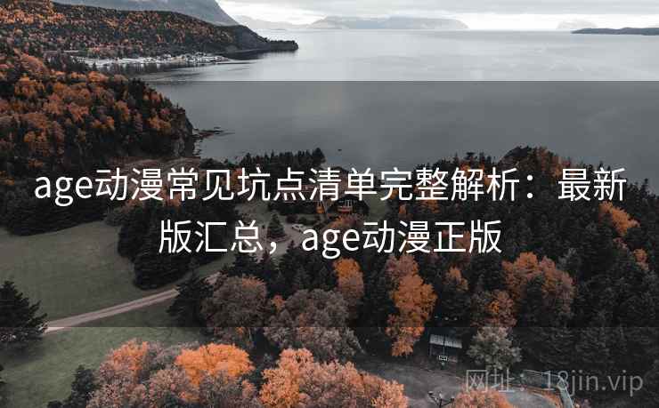 age动漫常见坑点清单完整解析:最新版汇总,age动漫正版 age动漫常见坑点清单完整解析:最新版汇总,age动漫正版