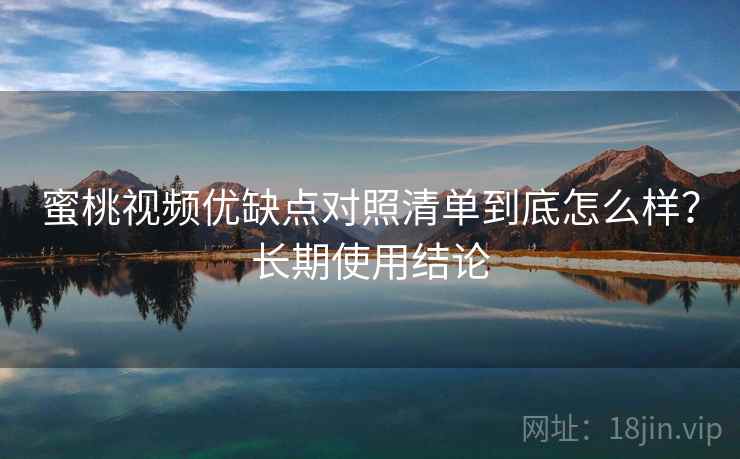 蜜桃视频优缺点对照清单到底怎么样?长期使用结论 蜜桃视频优缺点对照清单到底怎么样?长期使用结论