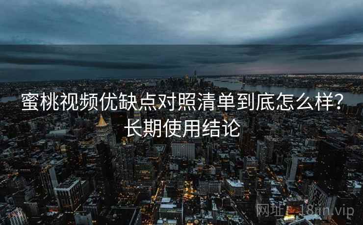 蜜桃视频优缺点对照清单到底怎么样?长期使用结论 蜜桃视频优缺点对照清单到底怎么样?长期使用结论