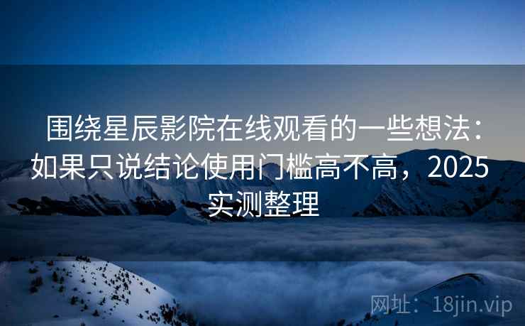 围绕星辰影院在线观看的一些想法:如果只说结论使用门槛高不高,2025 实测整理 围绕星辰影院在线观看的一些想法:如果只说结论使用门槛高不高,2025 实测整理