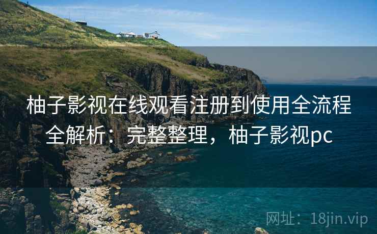 柚子影视在线观看注册到使用全流程全解析:完整整理,柚子影视pc 柚子影视在线观看注册到使用全流程全解析:完整整理,柚子影视pc