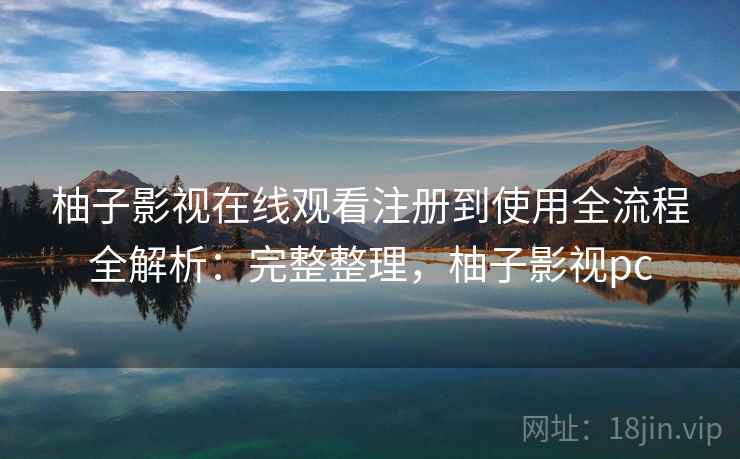 柚子影视在线观看注册到使用全流程全解析:完整整理,柚子影视pc 柚子影视在线观看注册到使用全流程全解析:完整整理,柚子影视pc