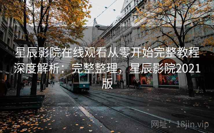 星辰影院在线观看从零开始完整教程深度解析:完整整理,星辰影院2021版 星辰影院在线观看从零开始完整教程深度解析:完整整理,星辰影院2021版