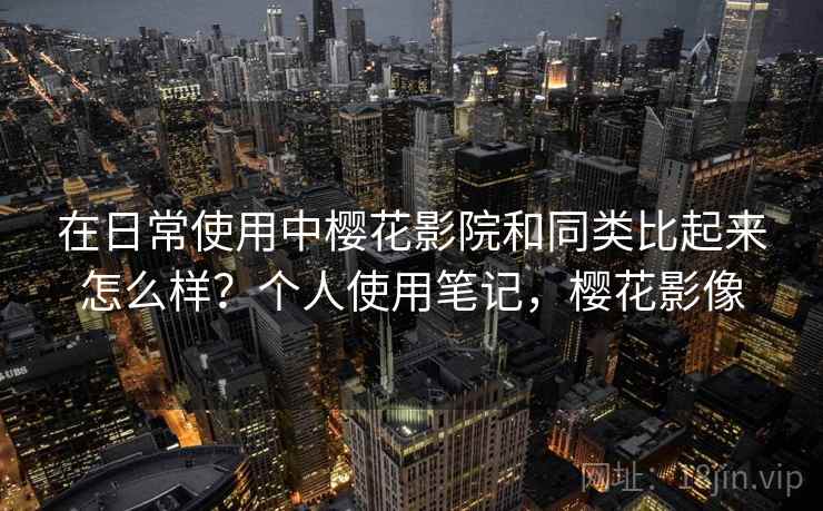 在日常使用中樱花影院和同类比起来怎么样?个人使用笔记,樱花影像 在日常使用中樱花影院和同类比起来怎么样?个人使用笔记,樱花影像