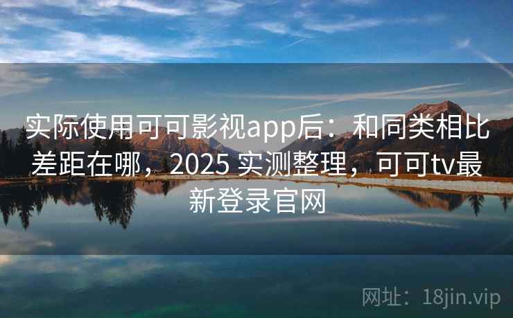 实际使用可可影视app后:和同类相比差距在哪,2025 实测整理,可可tv最新登录官网 实际使用可可影视app后:和同类相比差距在哪,2025 实测整理,可可tv最新登录官网
