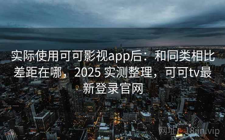 实际使用可可影视app后:和同类相比差距在哪,2025 实测整理,可可tv最新登录官网 实际使用可可影视app后:和同类相比差距在哪,2025 实测整理,可可tv最新登录官网