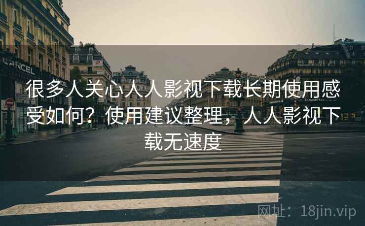 很多人关心人人影视下载长期使用感受如何?使用建议整理,人人影视下载无速度 很多人关心人人影视下载长期使用感受如何?使用建议整理,人人影视下载无速度