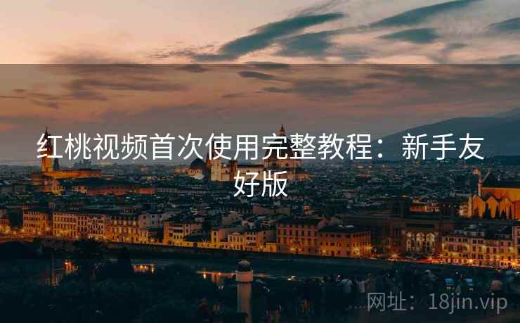 红桃视频首次使用完整教程:新手友好版 红桃视频首次使用完整教程:新手友好版