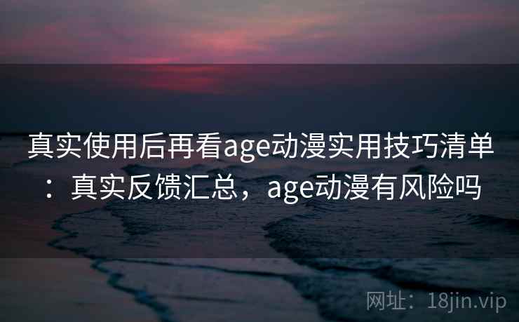真实使用后再看age动漫实用技巧清单:真实反馈汇总,age动漫有风险吗 真实使用后再看age动漫实用技巧清单:真实反馈汇总,age动漫有风险吗