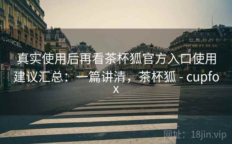 真实使用后再看茶杯狐官方入口使用建议汇总:一篇讲清,茶杯狐 - cupfox 真实使用后再看茶杯狐官方入口使用建议汇总:一篇讲清,茶杯狐 - cupfox