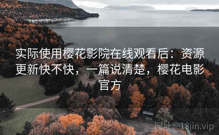 实际使用樱花影院在线观看后:资源更新快不快,一篇说清楚,樱花电影官方 实际使用樱花影院在线观看后:资源更新快不快,一篇说清楚,樱花电影官方