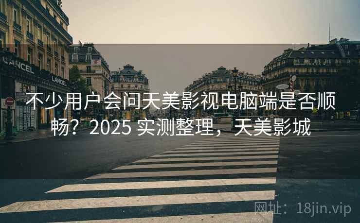不少用户会问天美影视电脑端是否顺畅?2025 实测整理,天美影城 不少用户会问天美影视电脑端是否顺畅?2025 实测整理,天美影城