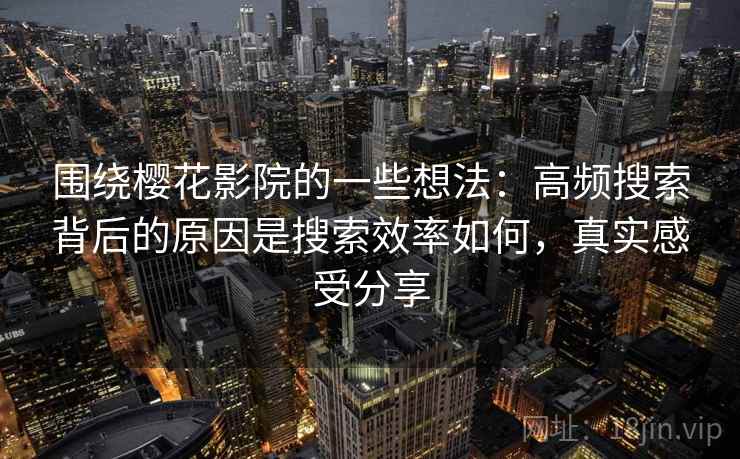 围绕樱花影院的一些想法:高频搜索背后的原因是搜索效率如何,真实感受分享 围绕樱花影院的一些想法:高频搜索背后的原因是搜索效率如何,真实感受分享