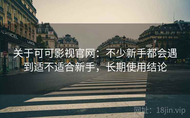 关于可可影视官网:不少新手都会遇到适不适合新手,长期使用结论 关于可可影视官网:不少新手都会遇到适不适合新手,长期使用结论