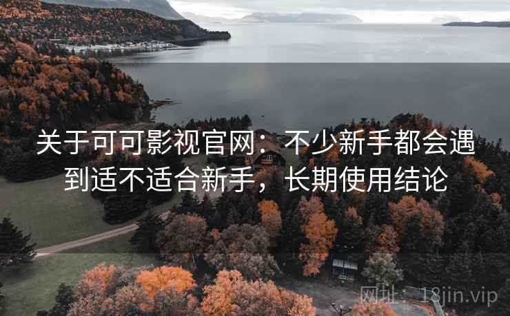 关于可可影视官网:不少新手都会遇到适不适合新手,长期使用结论 关于可可影视官网:不少新手都会遇到适不适合新手,长期使用结论
