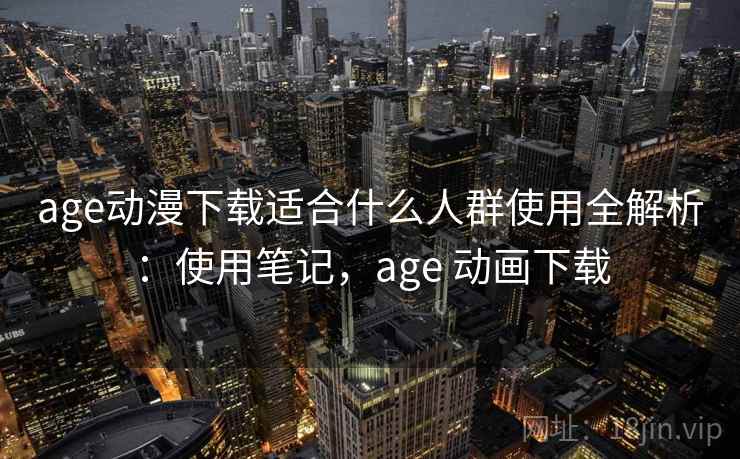 age动漫下载适合什么人群使用全解析:使用笔记,age 动画下载 age动漫下载适合什么人群使用全解析:使用笔记,age 动画下载