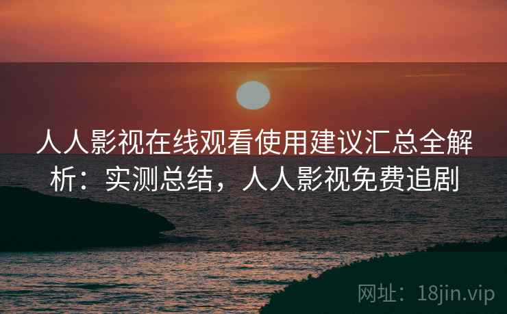 人人影视在线观看使用建议汇总全解析:实测总结,人人影视免费追剧 人人影视在线观看使用建议汇总全解析:实测总结,人人影视免费追剧