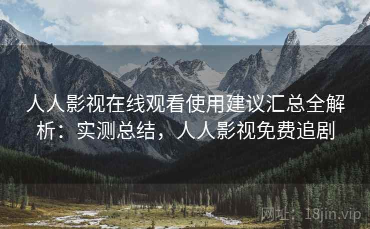 人人影视在线观看使用建议汇总全解析:实测总结,人人影视免费追剧 人人影视在线观看使用建议汇总全解析:实测总结,人人影视免费追剧