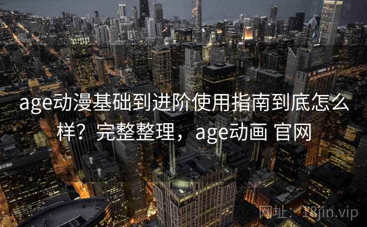 age动漫基础到进阶使用指南到底怎么样?完整整理,age动画 官网 age动漫基础到进阶使用指南到底怎么样?完整整理,age动画 官网