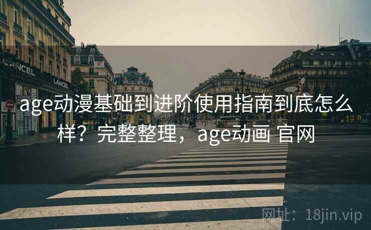 age动漫基础到进阶使用指南到底怎么样?完整整理,age动画 官网 age动漫基础到进阶使用指南到底怎么样?完整整理,age动画 官网