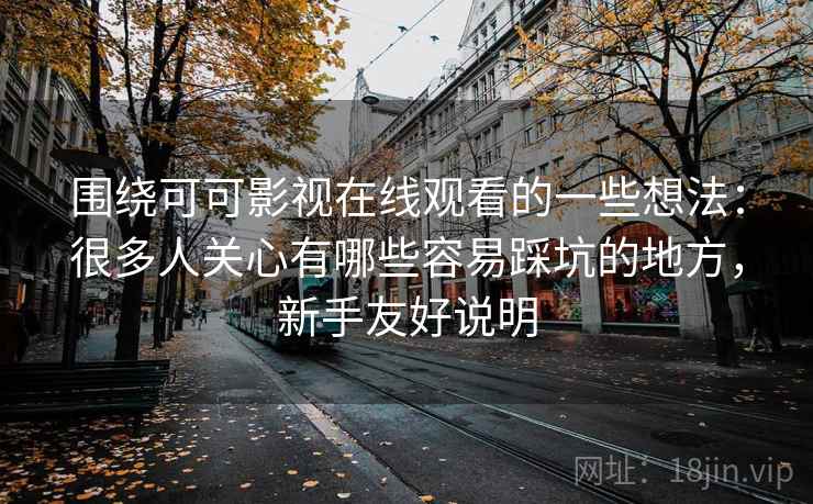 围绕可可影视在线观看的一些想法:很多人关心有哪些容易踩坑的地方,新手友好说明 围绕可可影视在线观看的一些想法:很多人关心有哪些容易踩坑的地方,新手友好说明