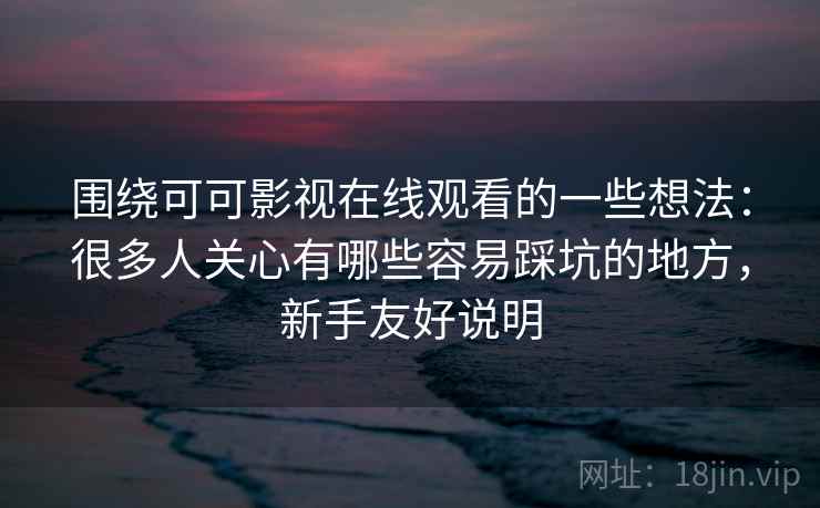 围绕可可影视在线观看的一些想法:很多人关心有哪些容易踩坑的地方,新手友好说明 围绕可可影视在线观看的一些想法:很多人关心有哪些容易踩坑的地方,新手友好说明