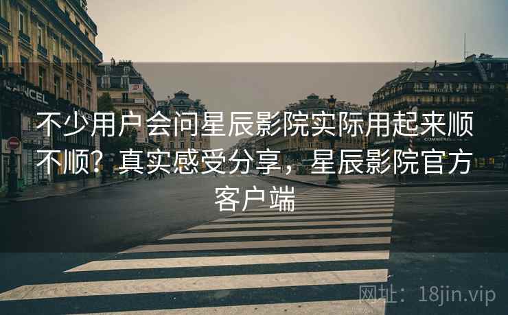不少用户会问星辰影院实际用起来顺不顺?真实感受分享,星辰影院官方客户端 不少用户会问星辰影院实际用起来顺不顺?真实感受分享,星辰影院官方客户端