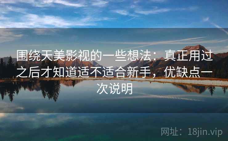 围绕天美影视的一些想法:真正用过之后才知道适不适合新手,优缺点一次说明 围绕天美影视的一些想法:真正用过之后才知道适不适合新手,优缺点一次说明