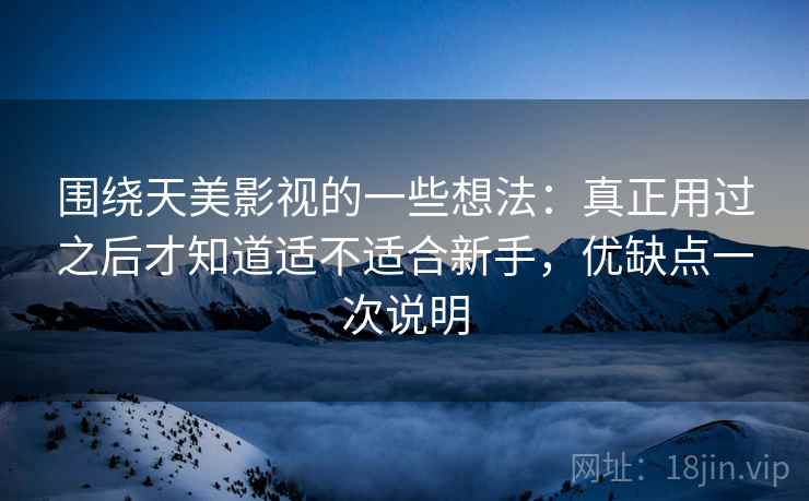 围绕天美影视的一些想法:真正用过之后才知道适不适合新手,优缺点一次说明 围绕天美影视的一些想法:真正用过之后才知道适不适合新手,优缺点一次说明