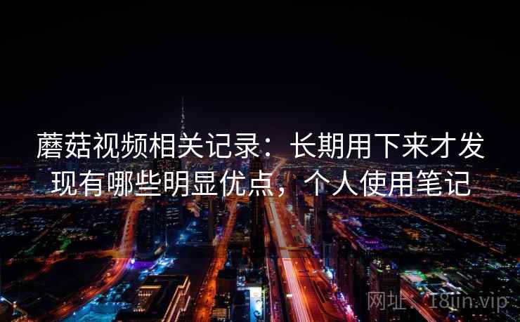 蘑菇视频相关记录:长期用下来才发现有哪些明显优点,个人使用笔记 蘑菇视频相关记录:长期用下来才发现有哪些明显优点,个人使用笔记