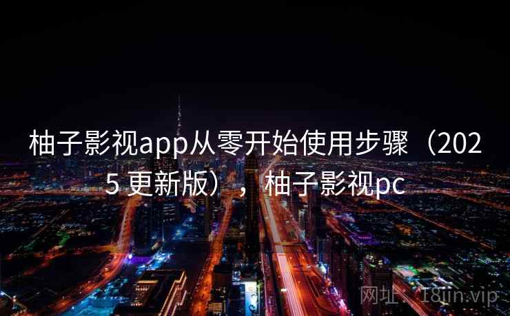 柚子影视app从零开始使用步骤(2025 更新版),柚子影视pc 柚子影视app从零开始使用步骤(2025 更新版),柚子影视pc