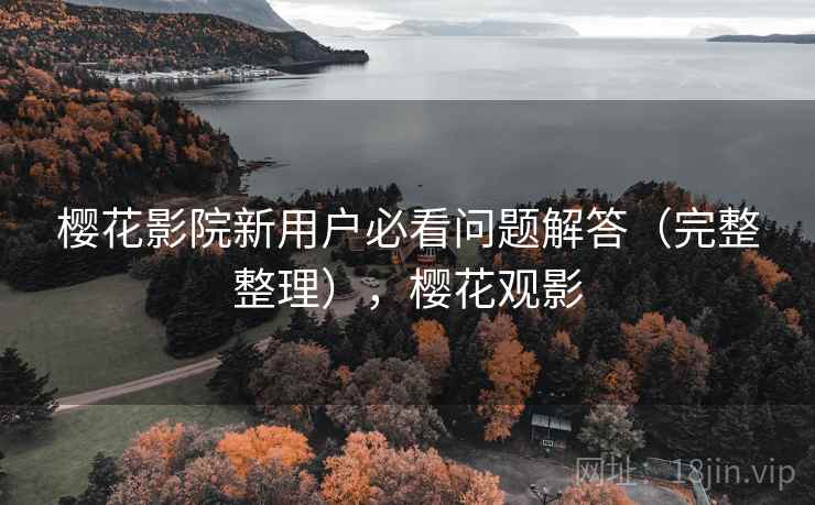 樱花影院新用户必看问题解答(完整整理),樱花观影 樱花影院新用户必看问题解答(完整整理),樱花观影