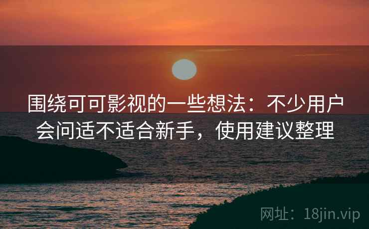 围绕可可影视的一些想法:不少用户会问适不适合新手,使用建议整理 围绕可可影视的一些想法:不少用户会问适不适合新手,使用建议整理