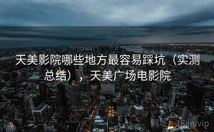 天美影院哪些地方最容易踩坑(实测总结),天美广场电影院 天美影院哪些地方最容易踩坑(实测总结),天美广场电影院