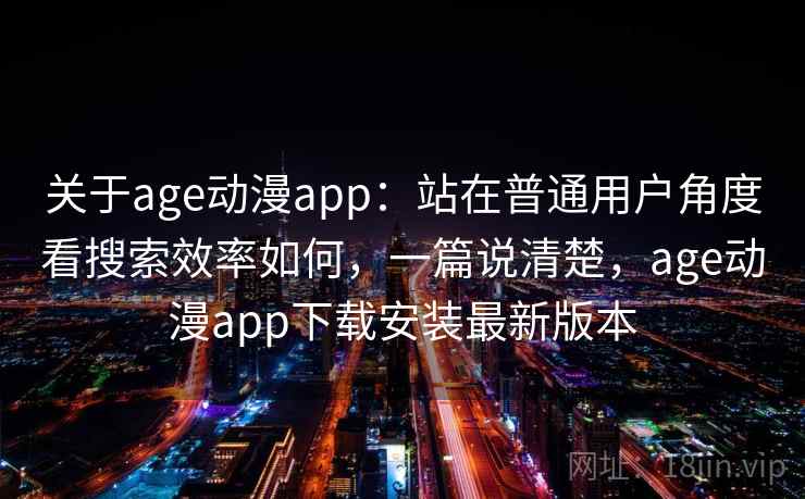 关于age动漫app:站在普通用户角度看搜索效率如何,一篇说清楚,age动漫app下载安装最新版本 关于age动漫app:站在普通用户角度看搜索效率如何,一篇说清楚,age动漫app下载安装最新版本