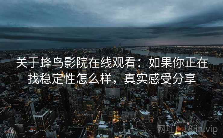 关于蜂鸟影院在线观看:如果你正在找稳定性怎么样,真实感受分享 关于蜂鸟影院在线观看:如果你正在找稳定性怎么样,真实感受分享