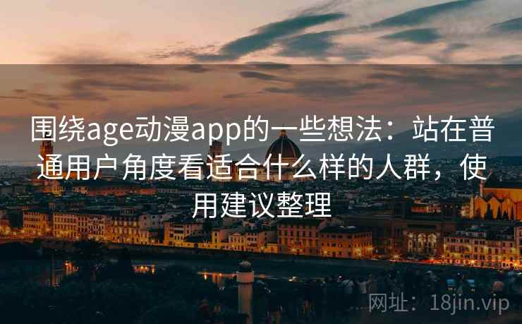 围绕age动漫app的一些想法:站在普通用户角度看适合什么样的人群,使用建议整理 围绕age动漫app的一些想法:站在普通用户角度看适合什么样的人群,使用建议整理