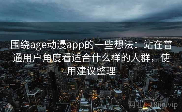 围绕age动漫app的一些想法:站在普通用户角度看适合什么样的人群,使用建议整理 围绕age动漫app的一些想法:站在普通用户角度看适合什么样的人群,使用建议整理