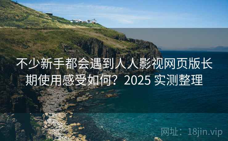 不少新手都会遇到人人影视网页版长期使用感受如何?2025 实测整理 不少新手都会遇到人人影视网页版长期使用感受如何?2025 实测整理