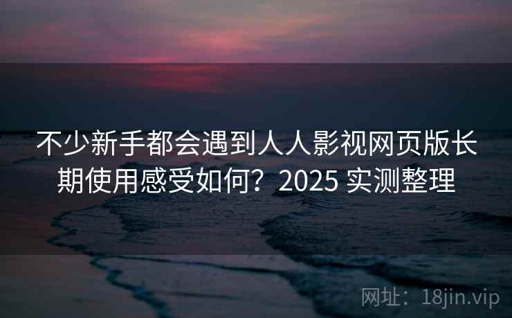 不少新手都会遇到人人影视网页版长期使用感受如何?2025 实测整理 不少新手都会遇到人人影视网页版长期使用感受如何?2025 实测整理