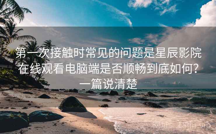 第一次接触时常见的问题是星辰影院在线观看电脑端是否顺畅到底如何?一篇说清楚 第一次接触时常见的问题是星辰影院在线观看电脑端是否顺畅到底如何?一篇说清楚