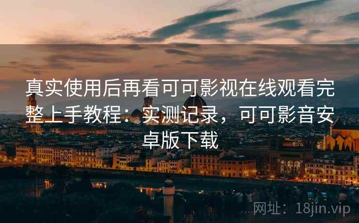 真实使用后再看可可影视在线观看完整上手教程:实测记录,可可影音安卓版下载 真实使用后再看可可影视在线观看完整上手教程:实测记录,可可影音安卓版下载