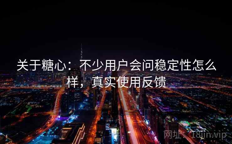 关于糖心:不少用户会问稳定性怎么样,真实使用反馈 关于糖心:不少用户会问稳定性怎么样,真实使用反馈