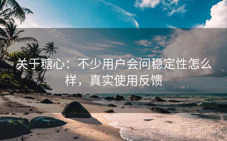 关于糖心:不少用户会问稳定性怎么样,真实使用反馈 关于糖心:不少用户会问稳定性怎么样,真实使用反馈
