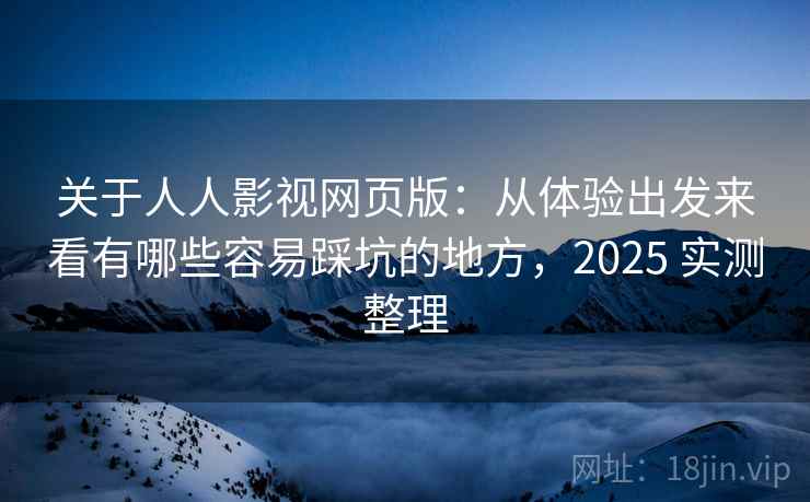 关于人人影视网页版:从体验出发来看有哪些容易踩坑的地方,2025 实测整理 关于人人影视网页版:从体验出发来看有哪些容易踩坑的地方,2025 实测整理