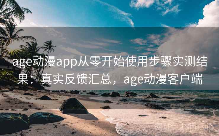 age动漫app从零开始使用步骤实测结果:真实反馈汇总,age动漫客户端 age动漫app从零开始使用步骤实测结果:真实反馈汇总,age动漫客户端