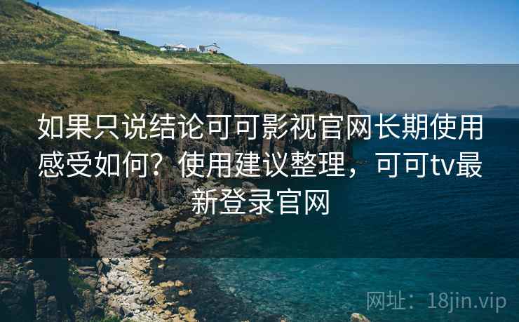 如果只说结论可可影视官网长期使用感受如何?使用建议整理,可可tv最新登录官网 如果只说结论可可影视官网长期使用感受如何?使用建议整理,可可tv最新登录官网