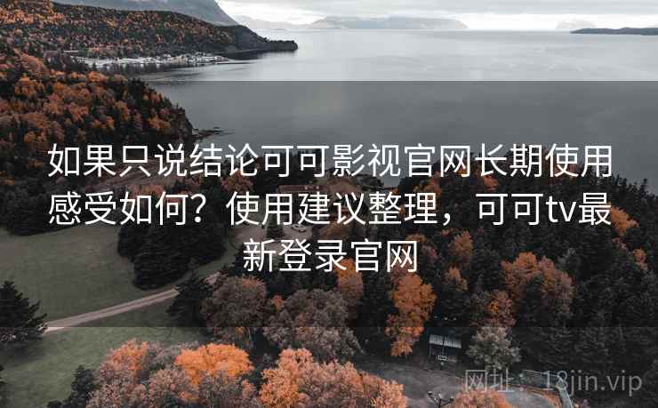 如果只说结论可可影视官网长期使用感受如何?使用建议整理,可可tv最新登录官网 如果只说结论可可影视官网长期使用感受如何?使用建议整理,可可tv最新登录官网