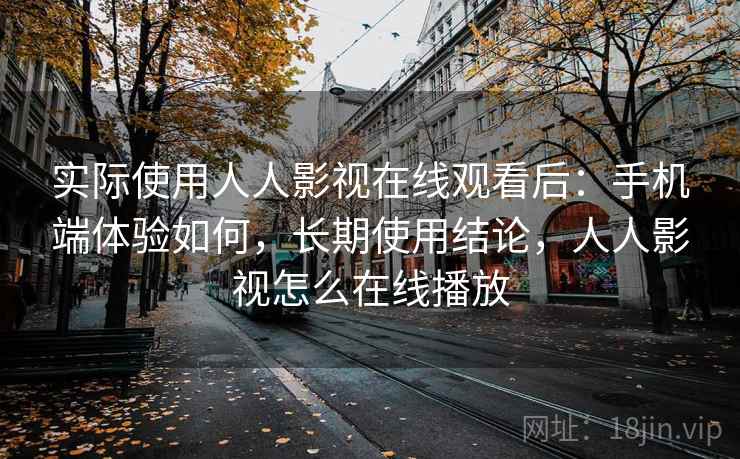 实际使用人人影视在线观看后：手机端体验如何，长期使用结论，人人影视怎么在线播放
