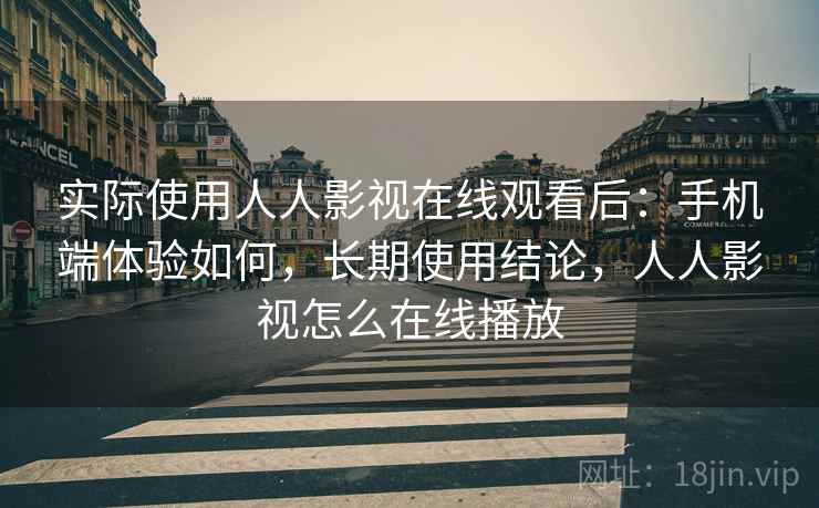 实际使用人人影视在线观看后：手机端体验如何，长期使用结论，人人影视怎么在线播放